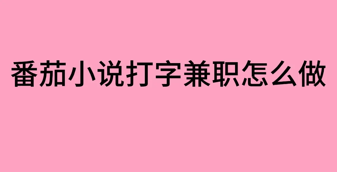 番茄小说打字兼职靠谱吗？番茄小说打字录入员兼职赚钱方法解析